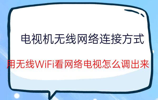 电视机无线网络连接方式 用无线WiFi看网络电视怎么调出来？